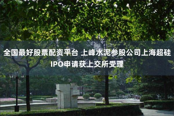 全国最好股票配资平台 上峰水泥参股公司上海超硅IPO申请获上交所受理
