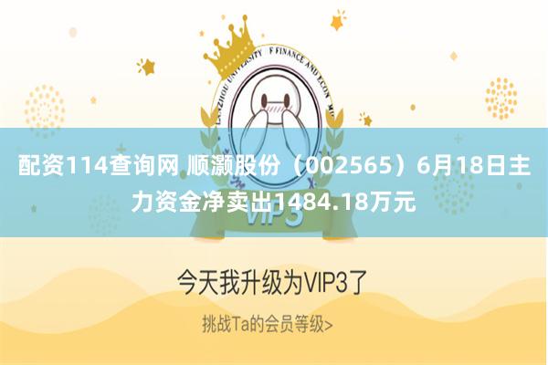 配资114查询网 顺灏股份（002565）6月18日主力资金净卖出1484.18万元