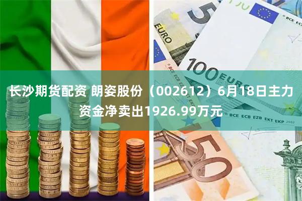 长沙期货配资 朗姿股份（002612）6月18日主力资金净卖出1926.99万元