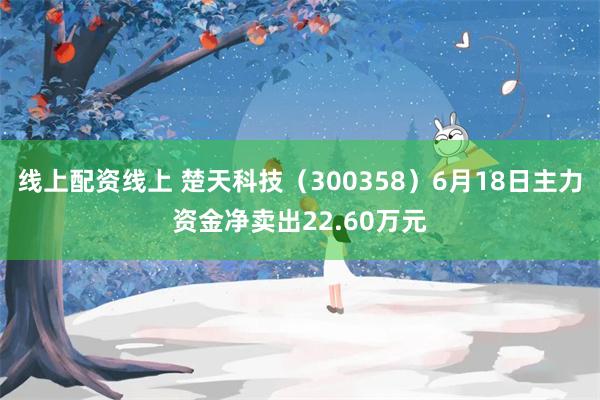 线上配资线上 楚天科技（300358）6月18日主力资金净卖出22.60万元
