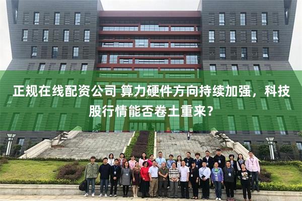 正规在线配资公司 算力硬件方向持续加强，科技股行情能否卷土重来？