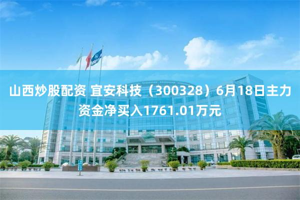 山西炒股配资 宜安科技（300328）6月18日主力资金净买入1761.01万元