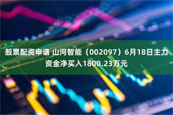 股票配资申请 山河智能（002097）6月18日主力资金净买入1800.23万元