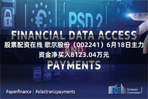 股票配资在线 歌尔股份（002241）6月18日主力资金净买入8123.04万元