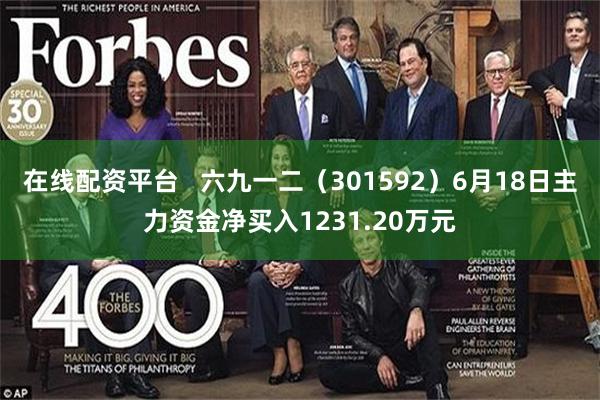 在线配资平台   六九一二（301592）6月18日主力资金净买入1231.20万元