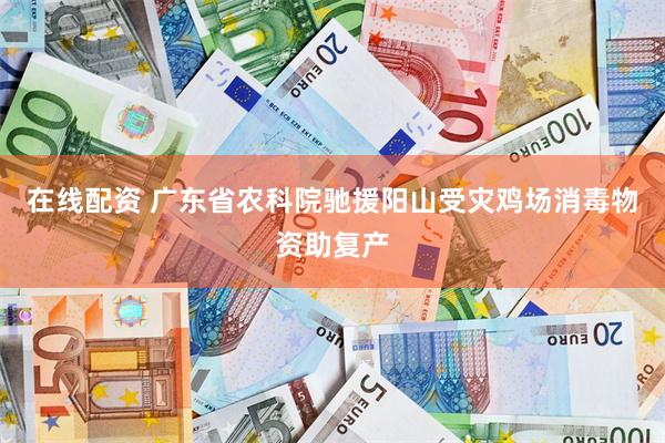 在线配资 广东省农科院驰援阳山受灾鸡场消毒物资助复产