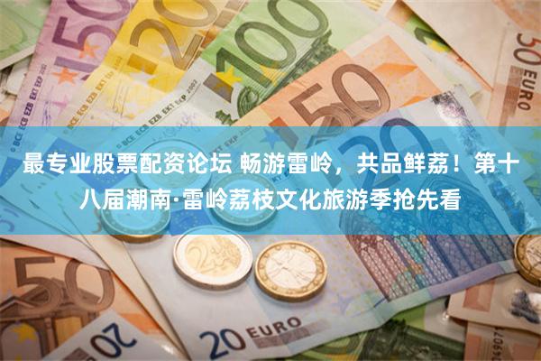 最专业股票配资论坛 畅游雷岭，共品鲜荔！第十八届潮南·雷岭荔枝文化旅游季抢先看