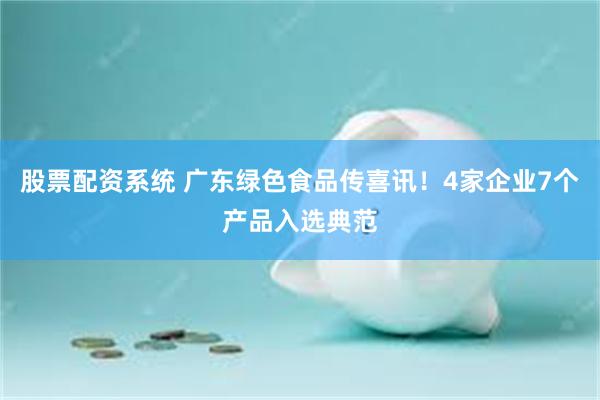 股票配资系统 广东绿色食品传喜讯！4家企业7个产品入选典范