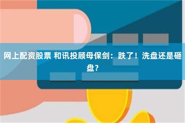 网上配资股票 和讯投顾母保剑：跌了！洗盘还是砸盘？