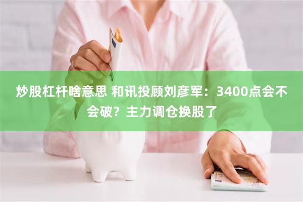 炒股杠杆啥意思 和讯投顾刘彦军：3400点会不会破？主力调仓换股了