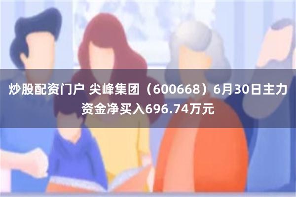 炒股配资门户 尖峰集团（600668）6月30日主力资金净买入696.74万元