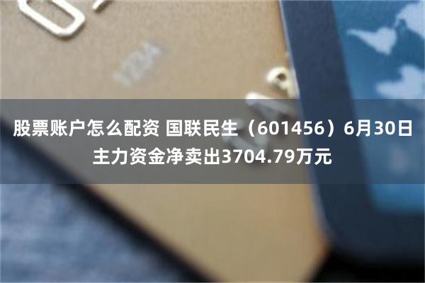 股票账户怎么配资 国联民生（601456）6月30日主力资金净卖出3704.79万元