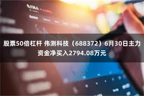 股票50倍杠杆 伟测科技(688372)6月30日主力资金净买入2794.08万元