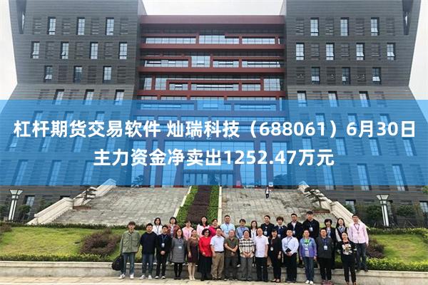 杠杆期货交易软件 灿瑞科技（688061）6月30日主力资金净卖出1252.47万元