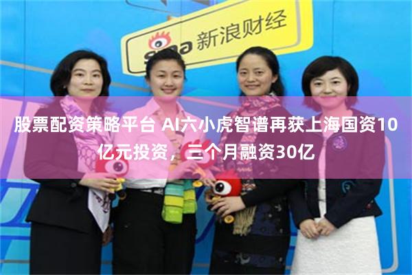 股票配资策略平台 AI六小虎智谱再获上海国资10亿元投资，三个月融资30亿