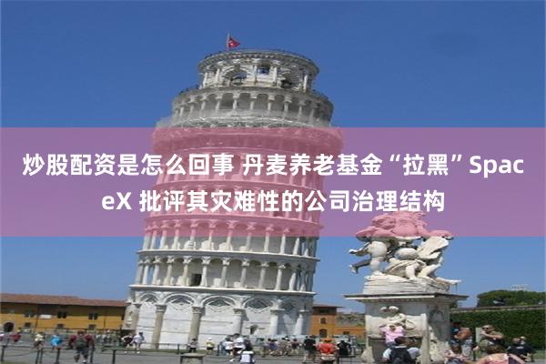 炒股配资是怎么回事 丹麦养老基金“拉黑”SpaceX 批评其灾难性的公司治理结构