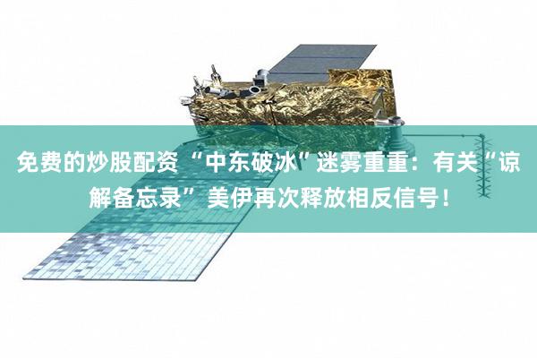 免费的炒股配资 “中东破冰”迷雾重重：有关“谅解备忘录” 美伊再次释放相反信号！