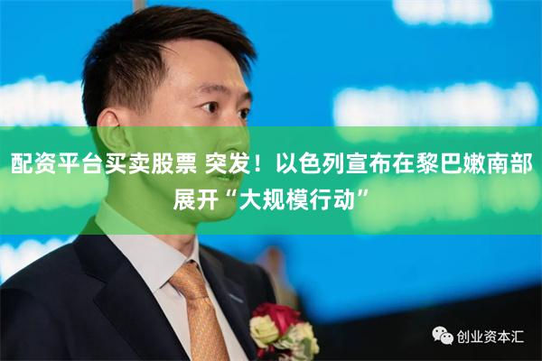配资平台买卖股票 突发！以色列宣布在黎巴嫩南部展开“大规模行动”