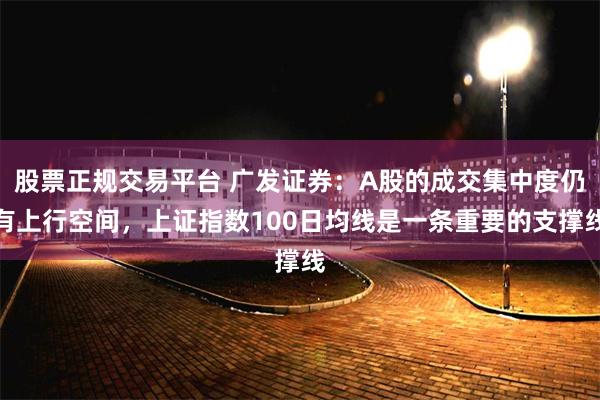 股票正规交易平台 广发证券：A股的成交集中度仍有上行空间，上证指数100日均线是一条重要的支撑线