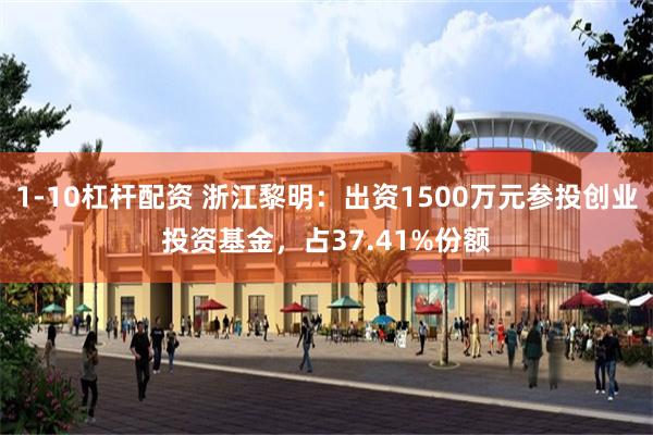 1-10杠杆配资 浙江黎明：出资1500万元参投创业投资基金，占37.41%份额
