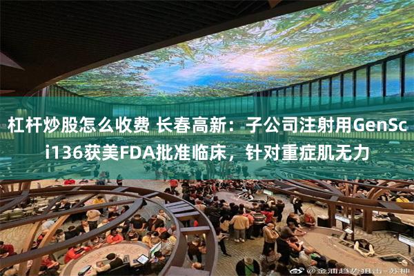 杠杆炒股怎么收费 长春高新：子公司注射用GenSci136获美FDA批准临床，针对重症肌无力