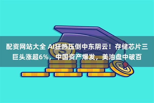 配资网站大全 AI狂热压倒中东阴云!存储芯片三巨头涨超6%,中国资产爆发,美油盘中破百