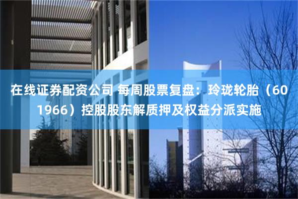 在线证券配资公司 每周股票复盘：玲珑轮胎（601966）控股股东解质押及权益分派实施