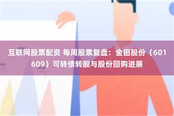 互联网股票配资 每周股票复盘：金田股份（601609）可转债转股与股份回购进展