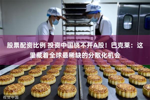 股票配资比例 投资中国绕不开A股！巴克莱：这里藏着全球最稀缺的分散化机会