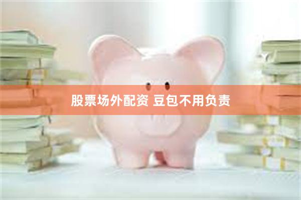 股票场外配资 豆包不用负责