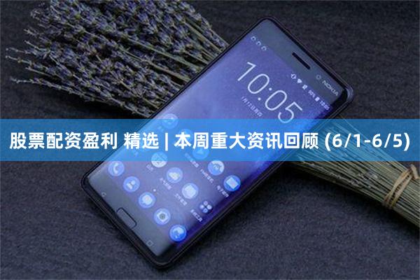 股票配资盈利 精选 | 本周重大资讯回顾 (6/1-6/5)