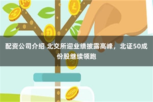 配资公司介绍 北交所迎业绩披露高峰,北证50成份股继续领跑