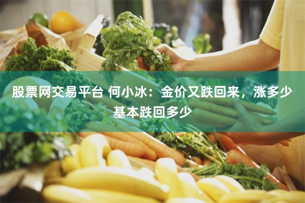 股票网交易平台 何小冰：金价又跌回来，涨多少基本跌回多少