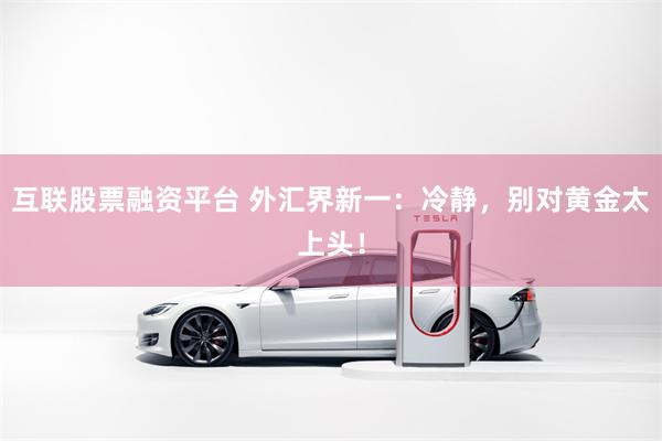 互联股票融资平台 外汇界新一：冷静，别对黄金太上头！