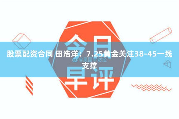 股票配资合同 田浩洋：7.25黄金关注38-45一线支撑