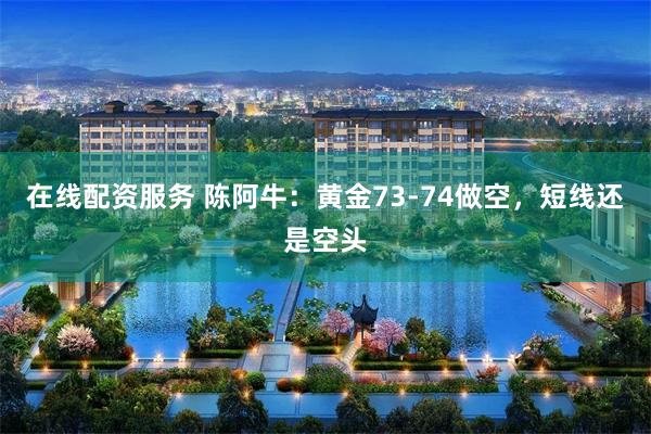 在线配资服务 陈阿牛：黄金73-74做空，短线还是空头
