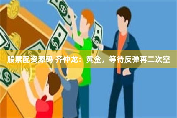 股票配资源码 齐仲龙：黄金，等待反弹再二次空