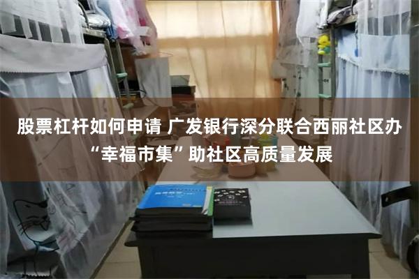 股票杠杆如何申请 广发银行深分联合西丽社区办“幸福市集”助社区高质量发展