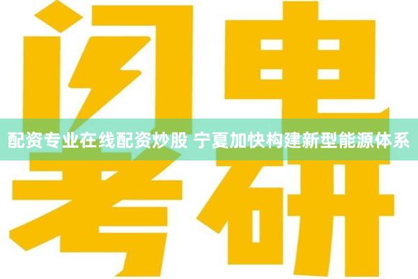 配资专业在线配资炒股 宁夏加快构建新型能源体系