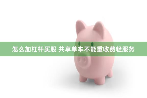 怎么加杠杆买股 共享单车不能重收费轻服务