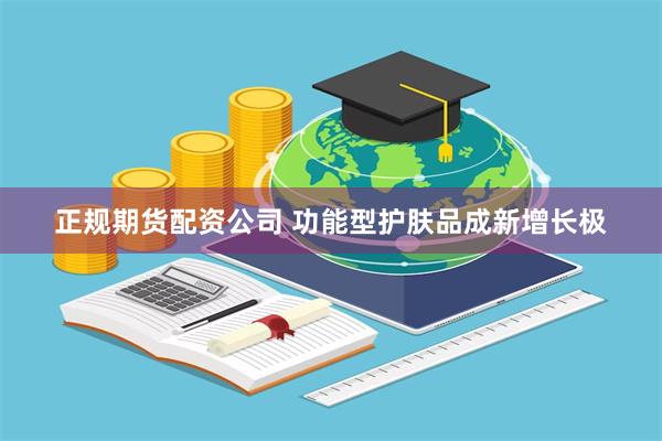 正规期货配资公司 功能型护肤品成新增长极
