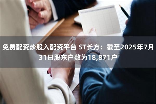 免费配资炒股入配资平台 ST长方：截至2025年7月31日股东户数为18,871户