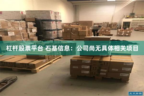 杠杆股票平台 石基信息：公司尚无具体相关项目