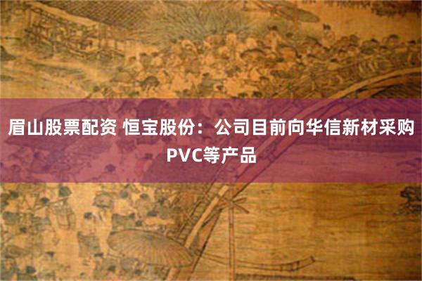 眉山股票配资 恒宝股份：公司目前向华信新材采购PVC等产品