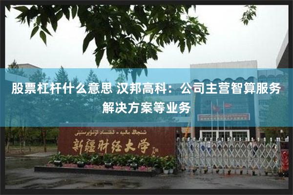 股票杠杆什么意思 汉邦高科：公司主营智算服务解决方案等业务
