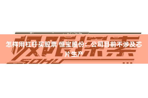 怎样用杠杆买股票 恒宝股份：公司目前不涉及芯片生产