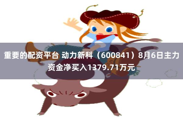 重要的配资平台 动力新科（600841）8月6日主力资金净买入1379.71万元