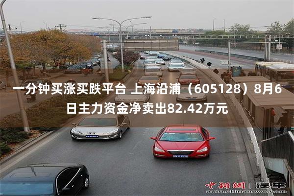 一分钟买涨买跌平台 上海沿浦（605128）8月6日主力资金净卖出82.42万元