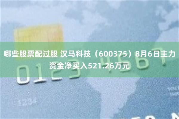 哪些股票配过股 汉马科技（600375）8月6日主力资金净买入521.26万元