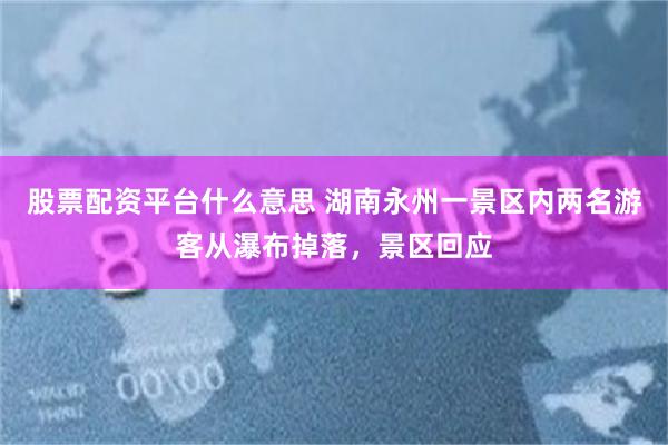 股票配资平台什么意思 湖南永州一景区内两名游客从瀑布掉落,景区回应